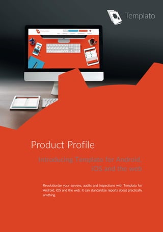 Product Profile
Introducing Templato for Android,
iOS and the web
Revolutionize your surveys, audits and inspections with Templato for
Android, iOS and the web. It can standardize reports about practically
anything.
 