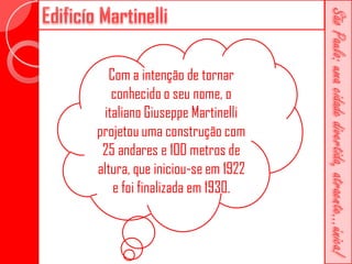 Com a intenção de tornar
   conhecido o seu nome, o
 italiano Giuseppe Martinelli
projetou uma construção com
 25 andares e 100 metros de
altura, que iniciou-se em 1922
    e foi finalizada em 1930.
 