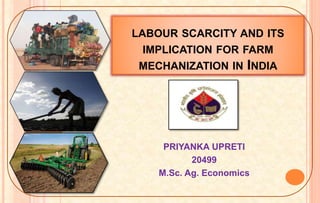 LABOUR SCARCITY AND ITS
IMPLICATION FOR FARM
MECHANIZATION IN INDIA
PRIYANKA UPRETI
20499
M.Sc. Ag. Economics
1
 