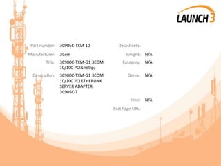 Part number: 3C905C-TXM-10 Datasheets:
Manufacturer: 3Com Weight: N/A
Title: 3C980C-TXM-G1 3COM
10/100 PCI&hellip;
Category: N/A
Description: 3C980C-TXM-G1 3COM
10/100 PCI ETHERLINK
SERVER ADAPTER,
3C905C-T
Genre: N/A
Heci: N/A
Part Page URL:
 