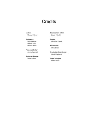 Credits
Author
Markus Feilner
Reviewers
Arne Bäumler
Norbert Graf
Markus Heller
Technical Editor
Jimmy Karumalil
Editorial Manager
Dipali Chittar
Development Editor
Louay Fatoohi
Indexer
Ashutosh Pande
Proofreader
Chris Smith
Production Coordinator
Manjiri Nadkarni
Cover Designer
Helen Wood
 