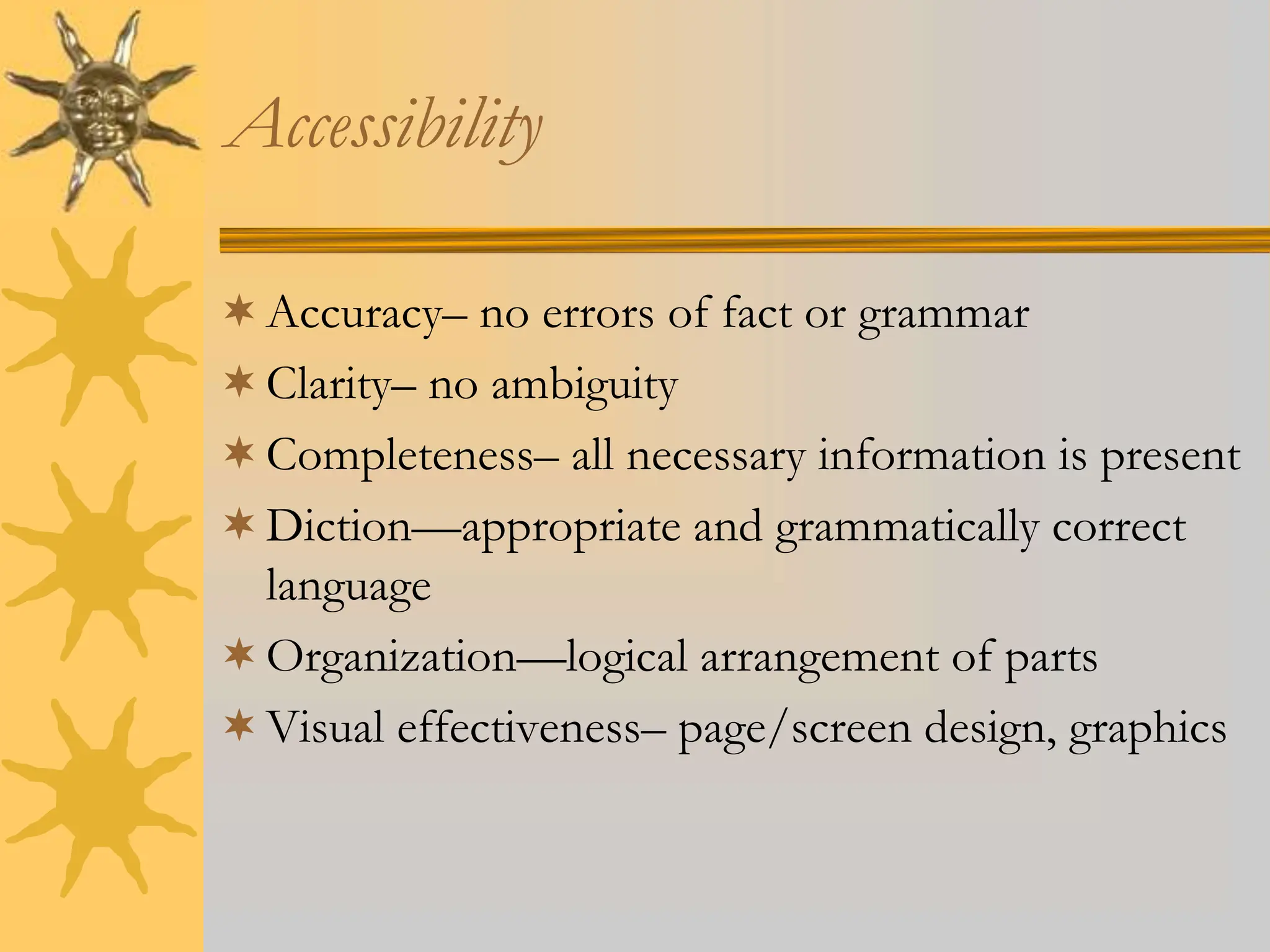 Accessibility
Accuracy– no errors of fact or grammar
Clarity– no ambiguity
Completeness– all necessary information is present
Diction—appropriate and grammatically correct
language
Organization—logical arrangement of parts
Visual effectiveness– page/screen design, graphics
 