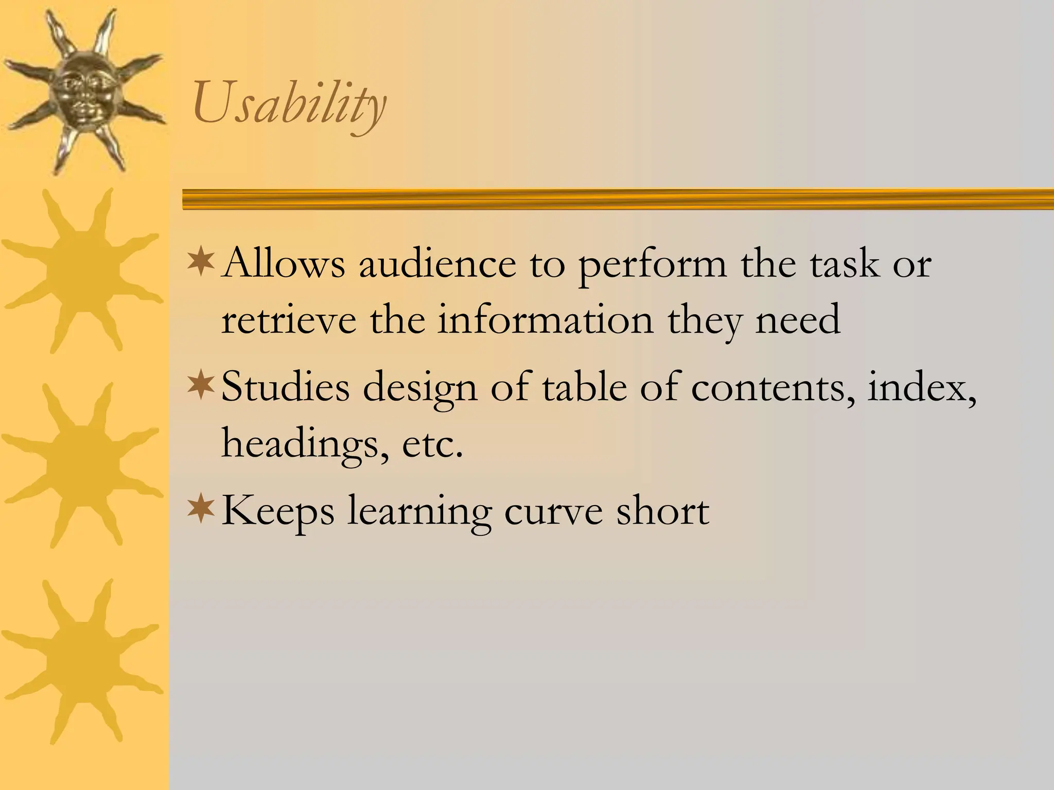Usability
Allows audience to perform the task or
retrieve the information they need
Studies design of table of contents, index,
headings, etc.
Keeps learning curve short
 