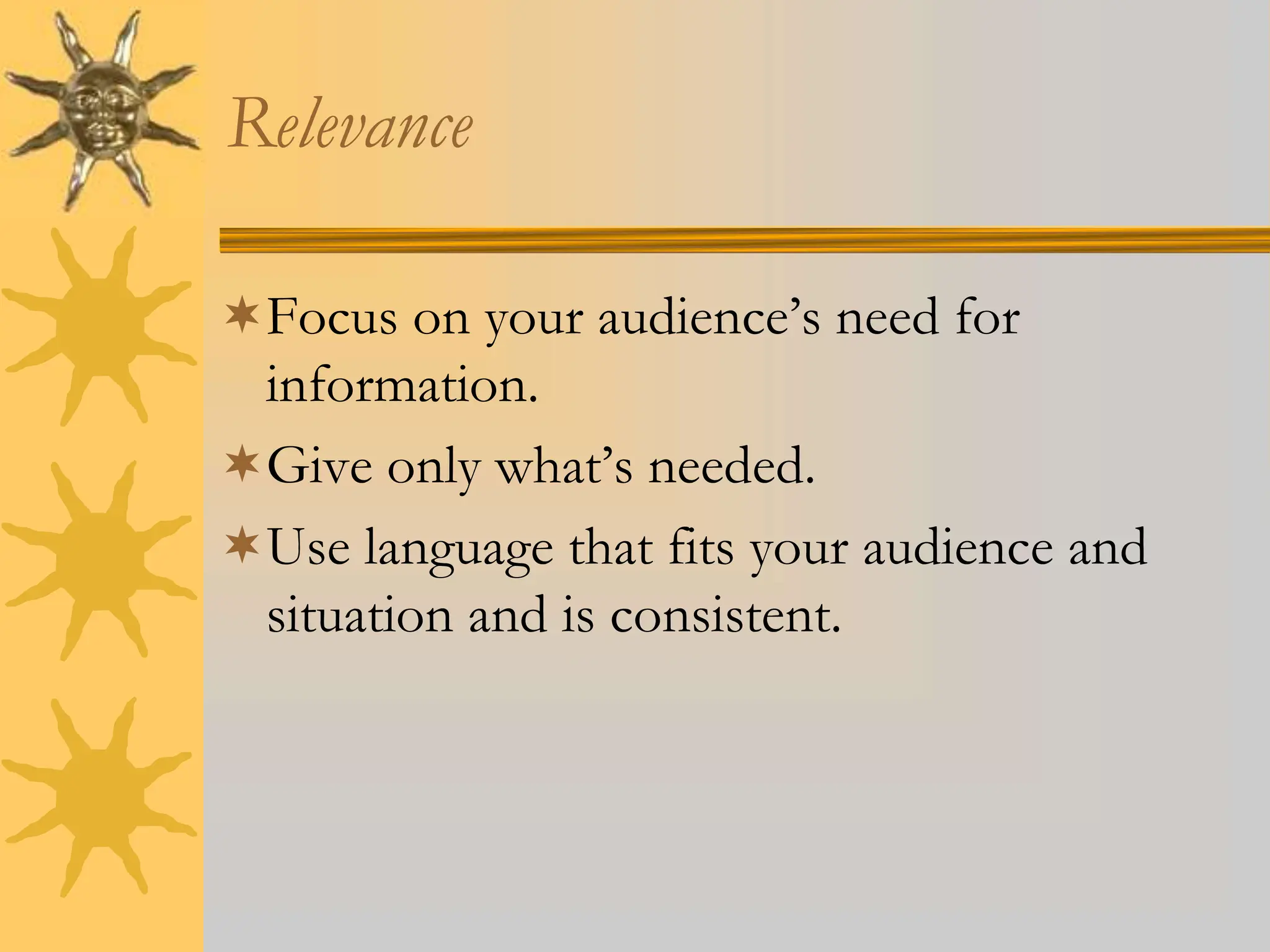Relevance
Focus on your audience’s need for
information.
Give only what’s needed.
Use language that fits your audience and
situation and is consistent.
 