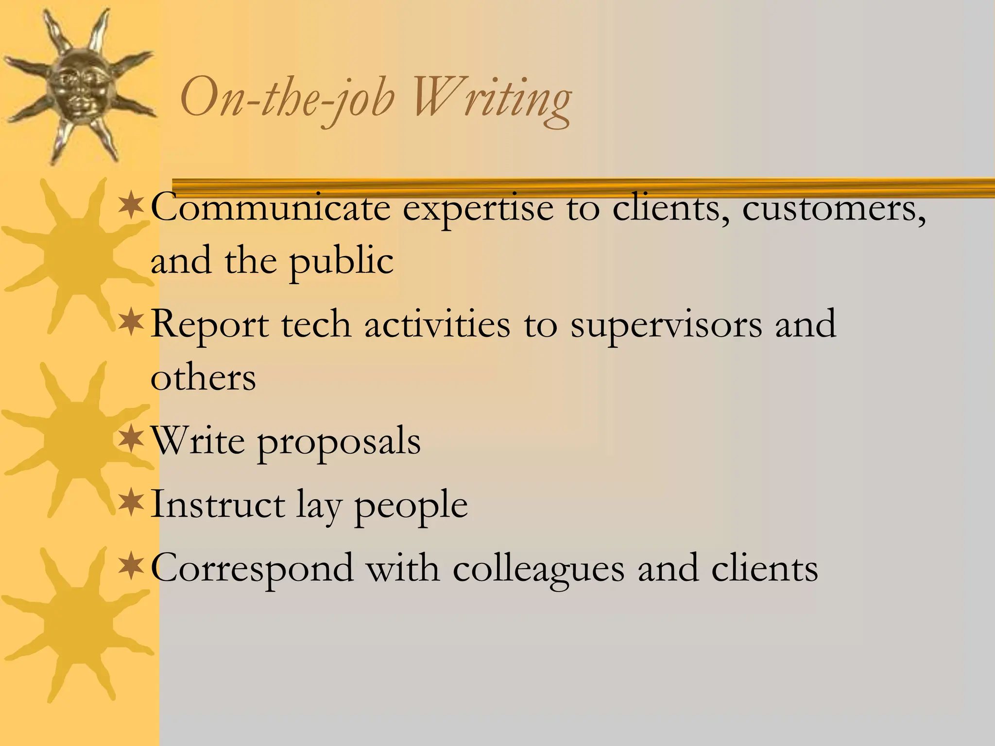 On-the-job Writing
Communicate expertise to clients, customers,
and the public
Report tech activities to supervisors and
others
Write proposals
Instruct lay people
Correspond with colleagues and clients
 