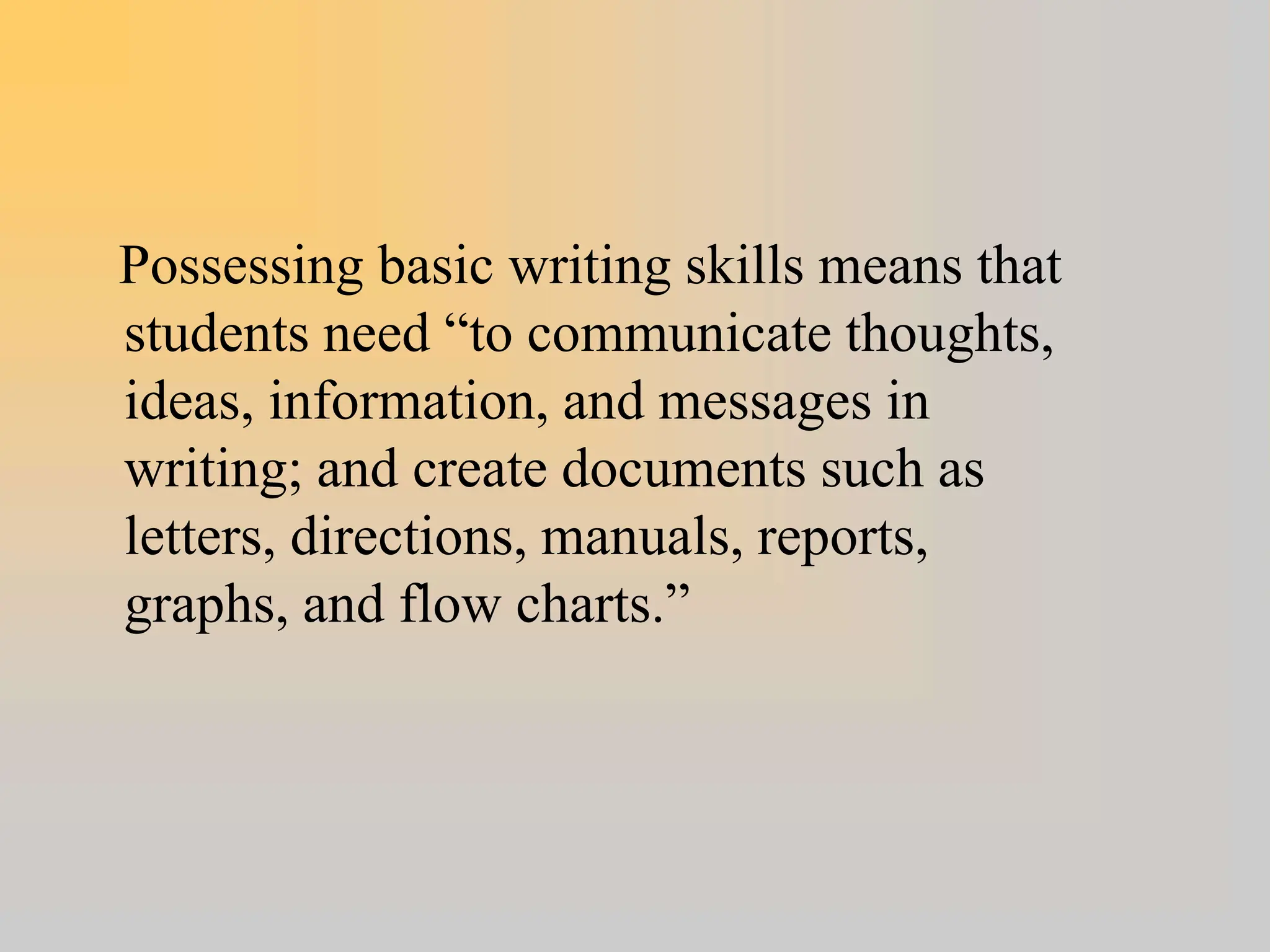 Possessing basic writing skills means that
students need “to communicate thoughts,
ideas, information, and messages in
writing; and create documents such as
letters, directions, manuals, reports,
graphs, and flow charts.”
 
