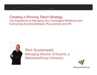 Creating a Winning Talent Strategy
The Importance of Managing Your Contingent Workforce and
C ti th D t B t P t d HRConnecting the Dots Between Procurement and HR
Rich Grunenwald,,
Managing Director of Experis, a
ManpowerGroup Company
1
 