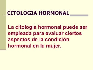 CITOLOGIA HORMONAL

La citología hormonal puede ser
empleada para evaluar ciertos
aspectos de la condición
hormonal en la mujer.
 