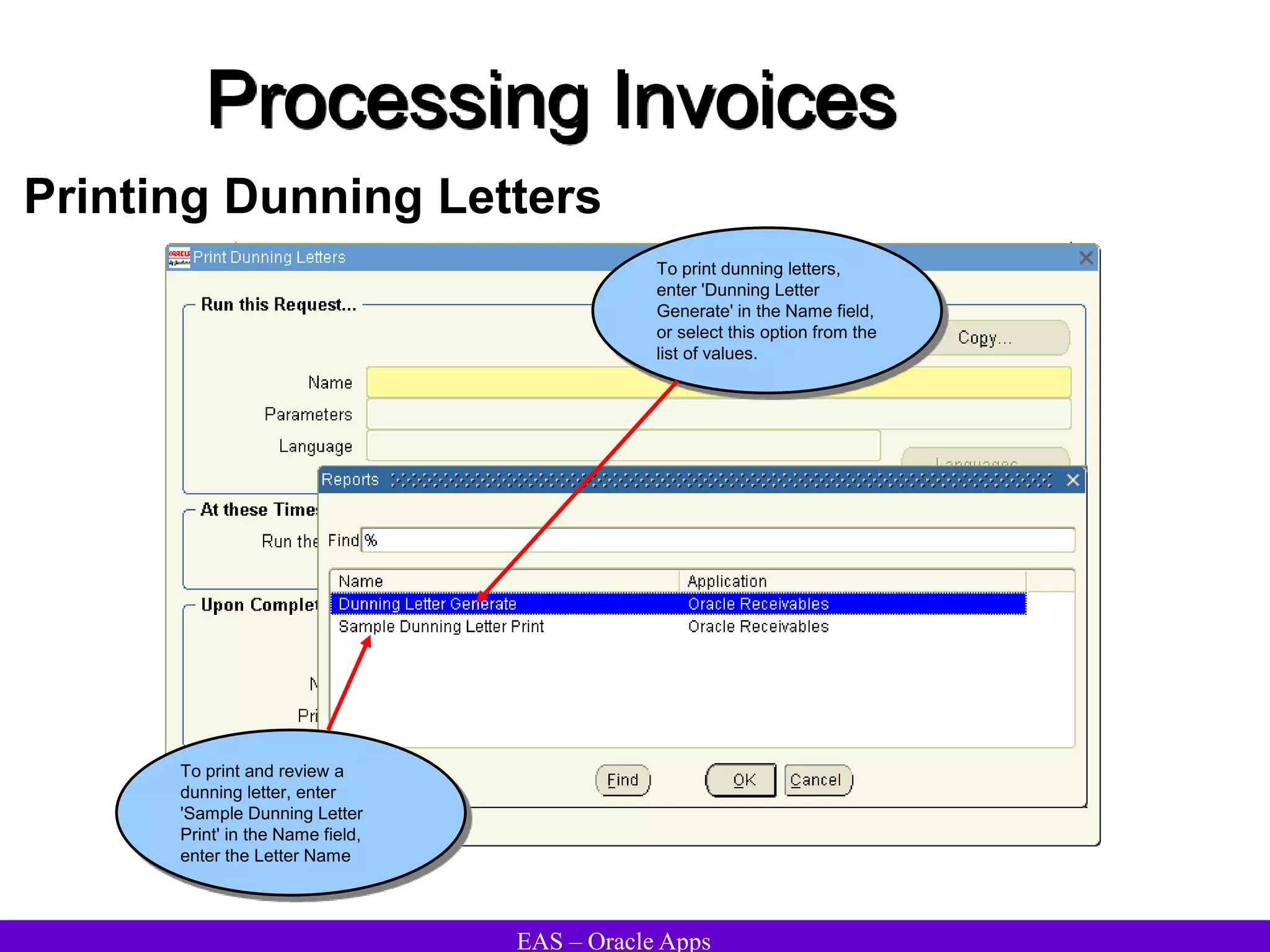 EAS – Oracle Apps
Printing Dunning Letters
Processing Invoices
To print dunning letters,
enter 'Dunning Letter
Generate' in the Name field,
or select this option from the
list of values.
To print and review a
dunning letter, enter
'Sample Dunning Letter
Print' in the Name field,
enter the Letter Name
 