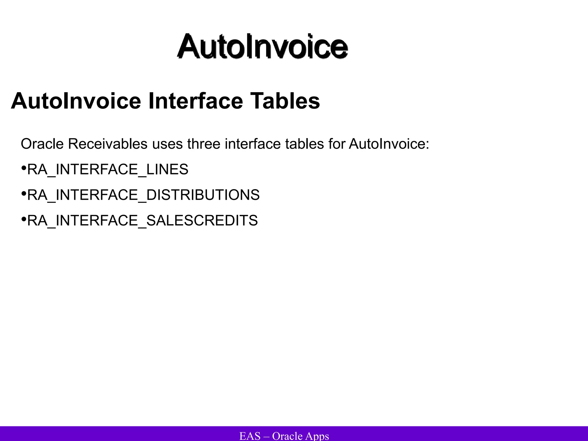 EAS – Oracle Apps
AutoInvoice
AutoInvoice Interface Tables
Oracle Receivables uses three interface tables for AutoInvoice:
•RA_INTERFACE_LINES
•RA_INTERFACE_DISTRIBUTIONS
•RA_INTERFACE_SALESCREDITS
 