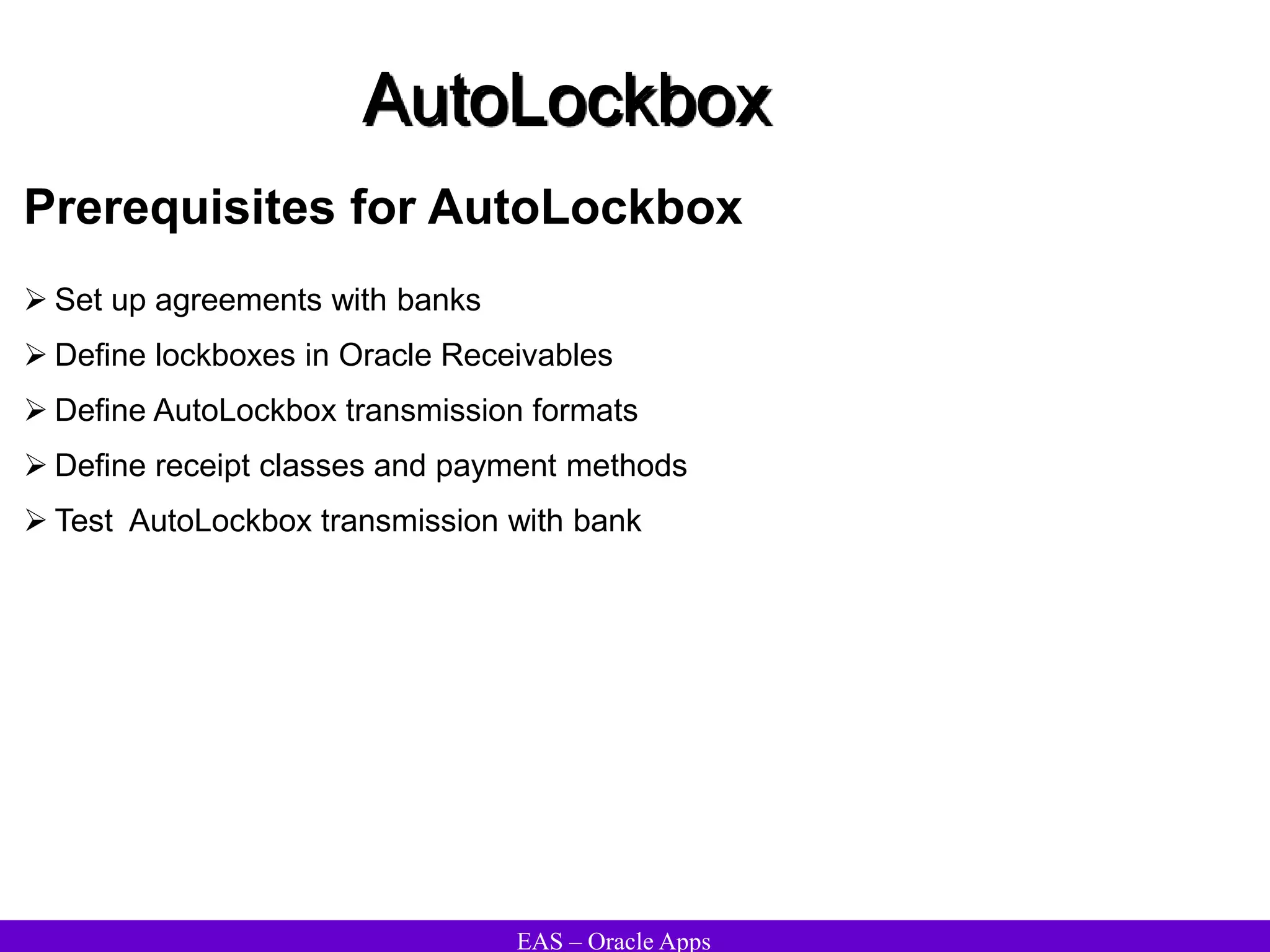 EAS – Oracle Apps
AutoLockbox
Prerequisites for AutoLockbox
 Set up agreements with banks
 Define lockboxes in Oracle Receivables
 Define AutoLockbox transmission formats
 Define receipt classes and payment methods
 Test AutoLockbox transmission with bank
 