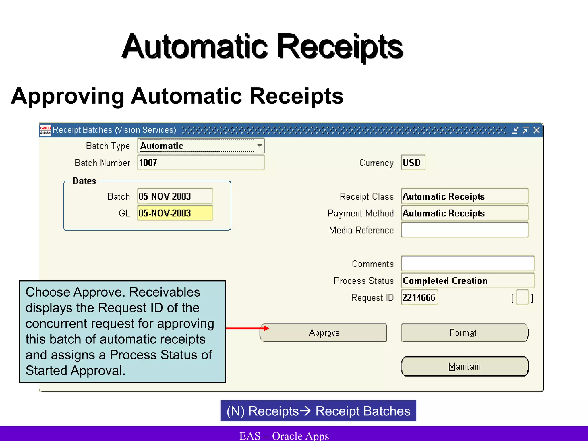 EAS – Oracle Apps
Automatic Receipts
Approving Automatic Receipts
(N) Receipts Receipt Batches
Choose Approve. Receivables
displays the Request ID of the
concurrent request for approving
this batch of automatic receipts
and assigns a Process Status of
Started Approval.
 