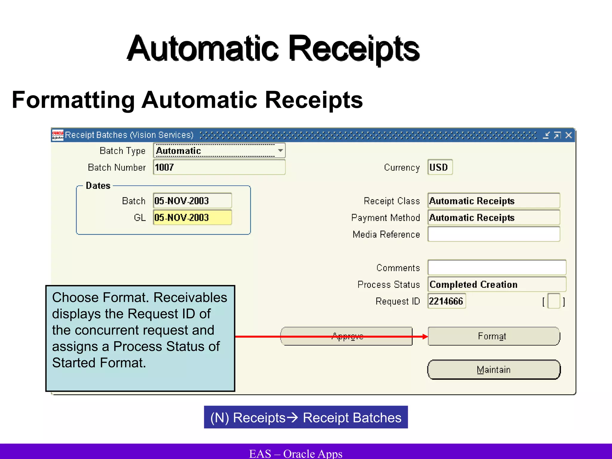 EAS – Oracle Apps
Automatic Receipts
Formatting Automatic Receipts
(N) Receipts Receipt Batches
Choose Format. Receivables
displays the Request ID of
the concurrent request and
assigns a Process Status of
Started Format.
 