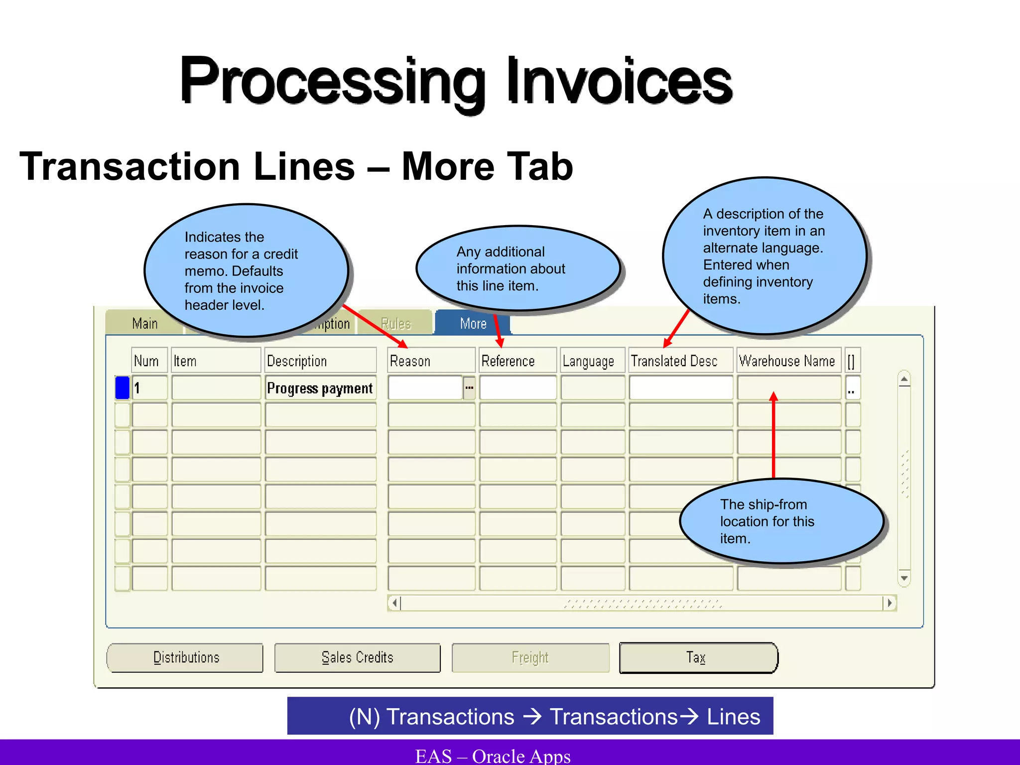 EAS – Oracle Apps
Processing Invoices
Transaction Lines – More Tab
(N) Transactions  Transactions Lines
The ship-from
location for this
item.
Indicates the
reason for a credit
memo. Defaults
from the invoice
header level.
Any additional
information about
this line item.
A description of the
inventory item in an
alternate language.
Entered when
defining inventory
items.
 