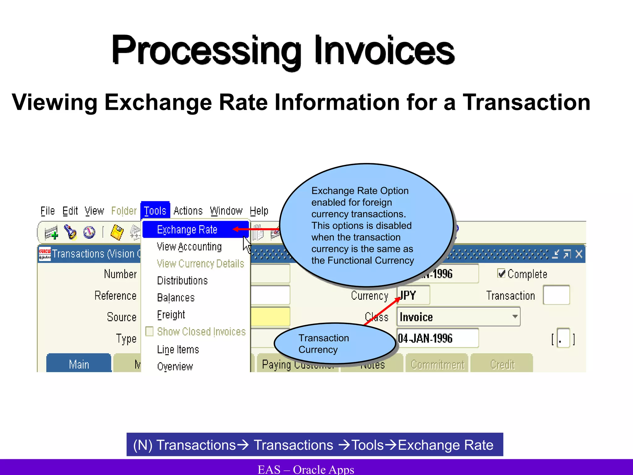 EAS – Oracle Apps
Processing Invoices
Viewing Exchange Rate Information for a Transaction
(N) Transactions Transactions ToolsExchange Rate
Exchange Rate Option
enabled for foreign
currency transactions.
This options is disabled
when the transaction
currency is the same as
the Functional Currency
Transaction
Currency
 