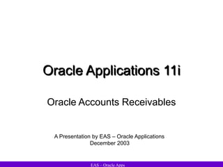 EAS – Oracle Apps
Oracle Applications 11i
Oracle Accounts Receivables
A Presentation by EAS – Oracle Applications
December 2003
 