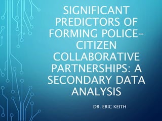 SIGNIFICANT
PREDICTORS OF
FORMING POLICE-
CITIZEN
COLLABORATIVE
PARTNERSHIPS: A
SECONDARY DATA
ANALYSIS
DR. ERIC KEITH
 