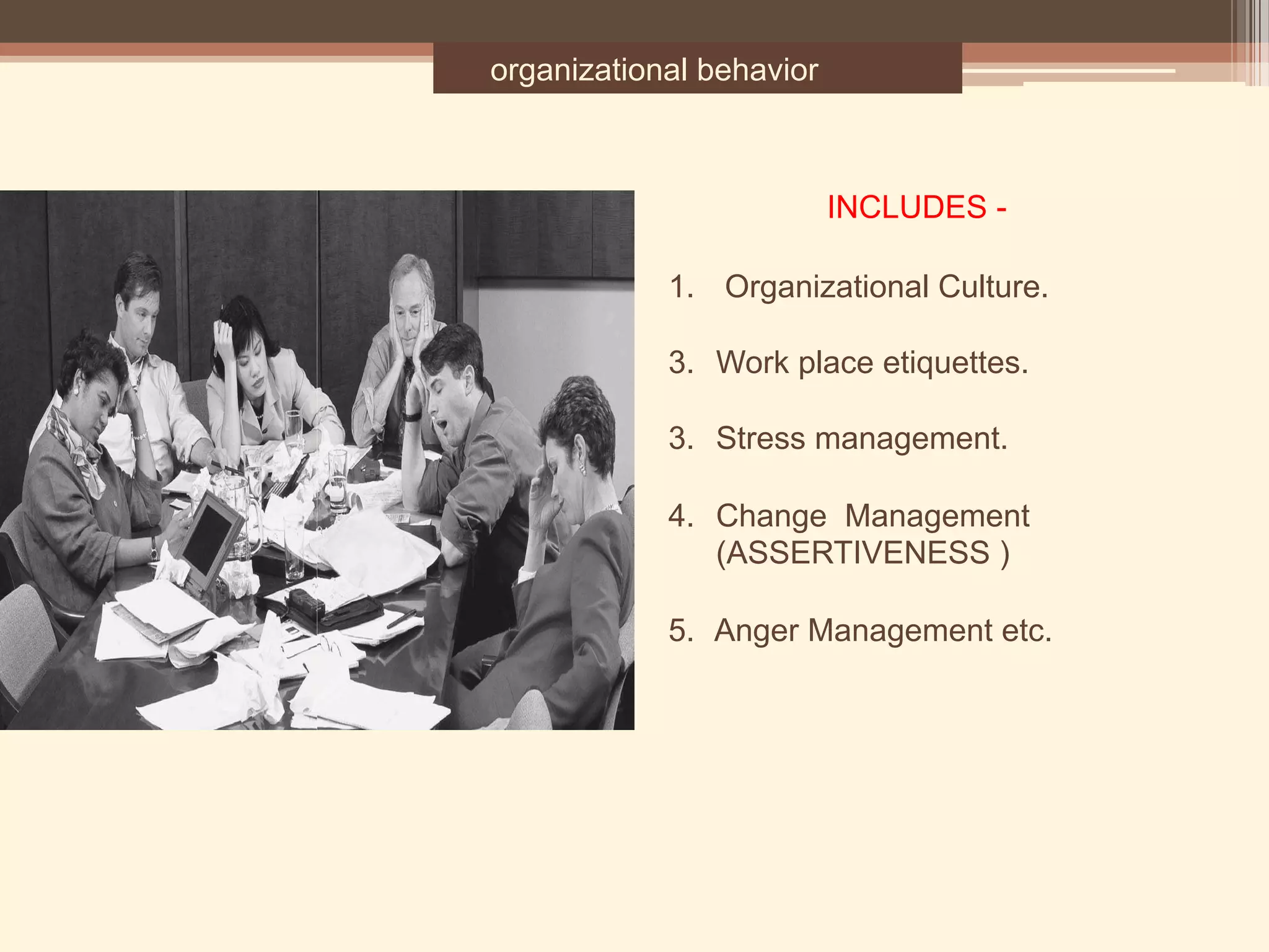 organizational behavior
1.  Organizational Culture.
3.  Work place etiquettes.
3. Stress management.
4. Change Management
(ASSERTIVENESS )
5. Anger Management etc.
INCLUDES -
 