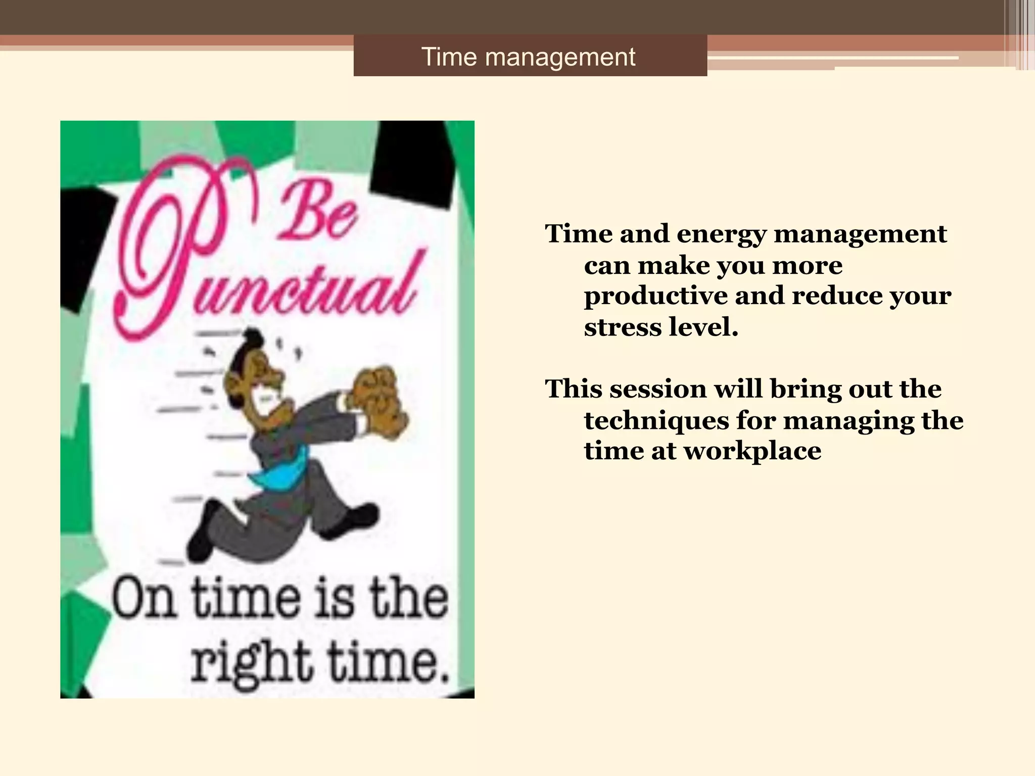 Time management
Time and energy management
can make you more
productive and reduce your
stress level.
This session will bring out the
techniques for managing the
time at workplace
 