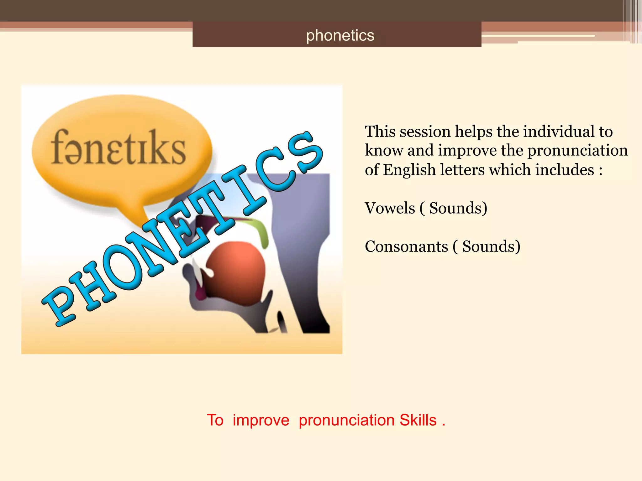 phonetics
To improve pronunciation Skills .
This session helps the individual to
know and improve the pronunciation
of English letters which includes :
Vowels ( Sounds)
Consonants ( Sounds)
 