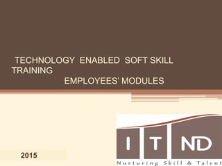 2015
TECHNOLOGY ENABLED SOFT SKILL
TRAINING
EMPLOYEES’ MODULES
 