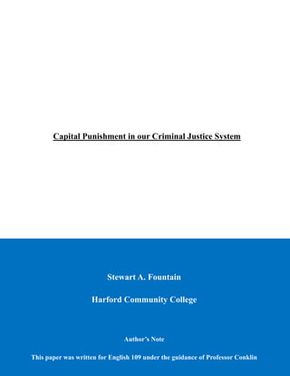Stewart A. Fountain
Harford Community College
Author’s Note
This paper was written for English 109 under the guidance of Professor Conklin
Capital Punishment in our Criminal Justice System
 