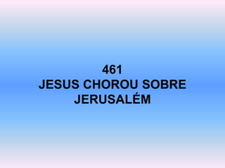 461
JESUS CHOROU SOBRE
JERUSALÉM
 