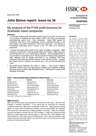September 2004
John Banos report: issue no 34
My analysis of the FY04 profit bonanza for
Australian listed companies
Summary
Economics &
Investment Strategy
Australia
Chief Strategist
John Banos, CFA
Disclaimer
This document is issued by HSBC
Bank Australia Limited (ABN 48 006
434 162, AFSL 232595) HSBC Bank
plc, Sydney branch (ABN 98 067 329
015, AFSL 232596) and HSBC
Stockbroking (ABN 60 007 114 605
AFSL No. 232598). The research
analyst’s who prepared this report
certifies the views expressed here
accurately reflect the research analyst’s
personal views about the subject
securities and that no part of his
compensation was, is or will be directly
or indirectly related to the specific
recommendations or views contained in
this research report. Expressions of
opinion are those of the research
analysts and not of HSBC on the HSBC
Group. The researcher and HSBC has
based this report on information
obtained from sources it believes to be
reliable but is not independently
verified as at the time of publication.
The researcher and HSBC make no
guarantee, representation or warranty
and accepts no responsibility or liability
as to its accuracy or completeness. We
shall not be liable for damages arising
out of any persons reliance upon this
information. Members of the HSBC
group or associated persons may have
an interest in futures contracts, options,
commodities, securities or derivative
transactions of a type referred to in this
document and may trade for its own
account as principal, or earn fees,
commission or other income in respect
of transactions related thereto. This
document does not constitute an offer
to sell or the solicitation of an offer to
purchase or subscribe for any
investment. The contents of this report
have been prepared without taking
account of your objectives, financial
situation or needs. Because of that you
should before taking any action to
acquire any of the financial products
mentioned, consider whether that is
appropriate having regard to your own
objectives, financial situation and
needs. You should obtain the relevant
Product Disclosure Statement and
consider it before acquiring the
financial product. This information may
not be reproduce whole or in part for
any purpose without the express written
permission of HSBC Bank Australia
LTD
HSBC Bank Australia Limited
580 George Street
Sydney 2000, Australia
GPO Box 5302, Sydney, NSW 2001
Switchboard: +61 2 9006 5888
Facsimile: +61 2 9006 5440
I have been analysing the Australian equity market for around 15 years and
in a number of respects the past twelve months has been the strongest
profit-reporting period that I have witnessed. Using ABS figures for
companies with 20 or more employees, pre-tax corporate earnings in the
year ending June 2004 increased by 18% from a year ago – such growth is
remarkable, particularly when it occurs in the 13th
year of an economic
expansion.
I analyse the latest profit results of four large Australian companies – QBE
Insurance, Woolworths, Commonwealth Bank and Telstra. QBE Insurance
and Woolworths are in my model equity portfolios. Commonwealth Bank is
not included in my portfolios, but it can be used as an early warning signal for
ANZ, Westpac and St. George (all three in my portfolios) that have
September year-ends and will be reporting in the next two months. I analyse
the Telstra result to reinforce the reasons why I am not recommending the
stock.
My model equity portfolios are shown in Table 1. This month I replace
Westfield America (from the high-income portfolio) and Westfield Holdings
(from the growth portfolio) with Westfield Group – following the merger of the
Westfield companies.
Table 1: Recommended equity portfolios for retail investors
Growth Balanced High-income
ANZ Bank ($18.77) ANZ Bank ($18.77) AGL ($13.50)
BHP Billiton ($13.22) BHP Billiton ($13.22) ANZ Bank ($18.77)
QBE Insurance ($13.14) Centro Properties ($4.60) Centro Properties ($4.60)
Macquarie Bank ($35.30) QBE Insurance ($13.14) St George Bank ($22.03)
Resmed ($7.04) St George Bank ($22.03) Stockland Trust ($5.82)
St George Bank ($22.03) Tabcorp ($14.94) Tabcorp ($14.94)
Westfield Group ($15.56) Westpac Bank ($17.00) Westfield Group ($15.56)
Woolworths ($13.64) Westfield Group ($15.56) Westpac Bank ($17.00)
Source: HSBC. Share prices as at 15 September 2004.
QBE Insurance
QBE Insurance first made a big impression on me around ten years ago. I was then chief
strategist of McIntosh Securities – a firm well known for organising the Australian
investment conference in New York in November of each year. I would give the opening
speech to around 100 US institutional investors, and this was followed with speeches
from around 20 chief executives of large Australian companies. While the Australian
economy had begun to recover from the 1991 recession, I recall that corporate earnings
(after lots of write-downs) were still very patchy in 1993 and 1994. Many speeches from
chief executives in 1994 were around the following lines: “Sorry about the recession, high
interest rates and poor profit results in the past three years, but we promise you things
are likely to improve going forward.”
 