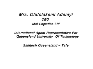 Mrs. Olufolakemi Adeniyi
CEO
Mel Logistics Ltd
International Agent Representative For
Queensland University Of Technology
Skilltech Queensland – Tafe
 