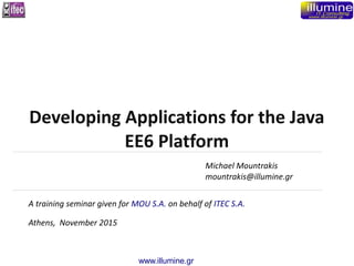 www.illumine.gr
Michael Mountrakis
mountrakis@illumine.gr
A training seminar given for MOU S.A. on behalf of ITEC S.A.
Athens, November 2015
Developing Applications for the Java
EE6 Platform
 