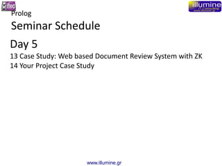 www.illumine.gr
Day 5
13 Case Study: Web based Document Review System with ZK
14 Your Project Case Study
Prolog
Seminar Sc...