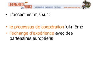 • L’accent est mis sur :
• le processus de coopération lui-même
• l’échange d’expérience avec des
partenaires européens
 