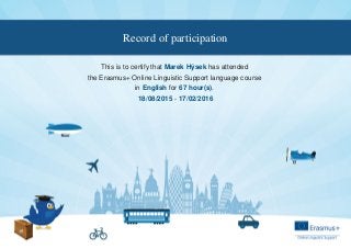 Record of participation
This is to certify that has attendedMarek Hýsek
the Erasmus+ Online Linguistic Support language course
in for .English 67 hour(s)
-18/08/2015 17/02/2016
 