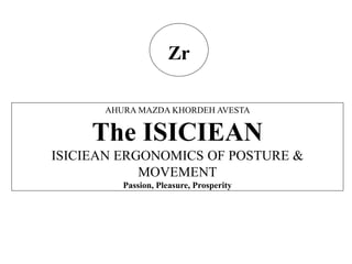 Zr
AHURA MAZDA KHORDEH AVESTA
The ISICIEAN
ISICIEAN ERGONOMICS OF POSTURE &
MOVEMENT
Passion, Pleasure, Prosperity
 