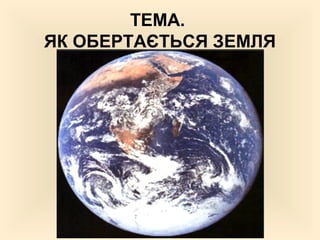 ТЕМА.
ЯК ОБЕРТАЄТЬСЯ ЗЕМЛЯ
 