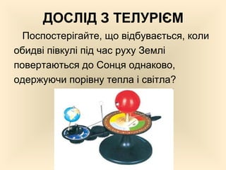 ДОСЛІД З ТЕЛУРІЄМ
Поспостерігайте, що відбувається, коли
обидві півкулі під час руху Землі
повертаються до Сонця однаково,
одержуючи порівну тепла і світла?
 