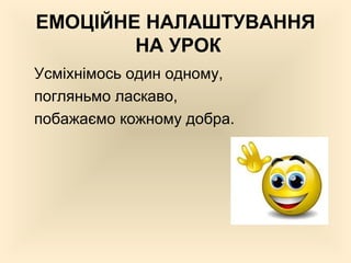 ЕМОЦІЙНЕ НАЛАШТУВАННЯ
НА УРОК
Усміхнімось один одному,
погляньмо ласкаво,
побажаємо кожному добра.
 
