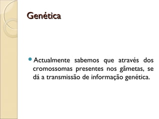 GenéticaGenética
Actualmente sabemos que através dos
cromossomas presentes nos gâmetas, se
dá a transmissão de informação genética.
 