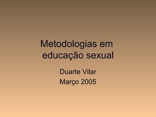 Metodologias em
educação sexual
Duarte Vilar
Março 2005
 