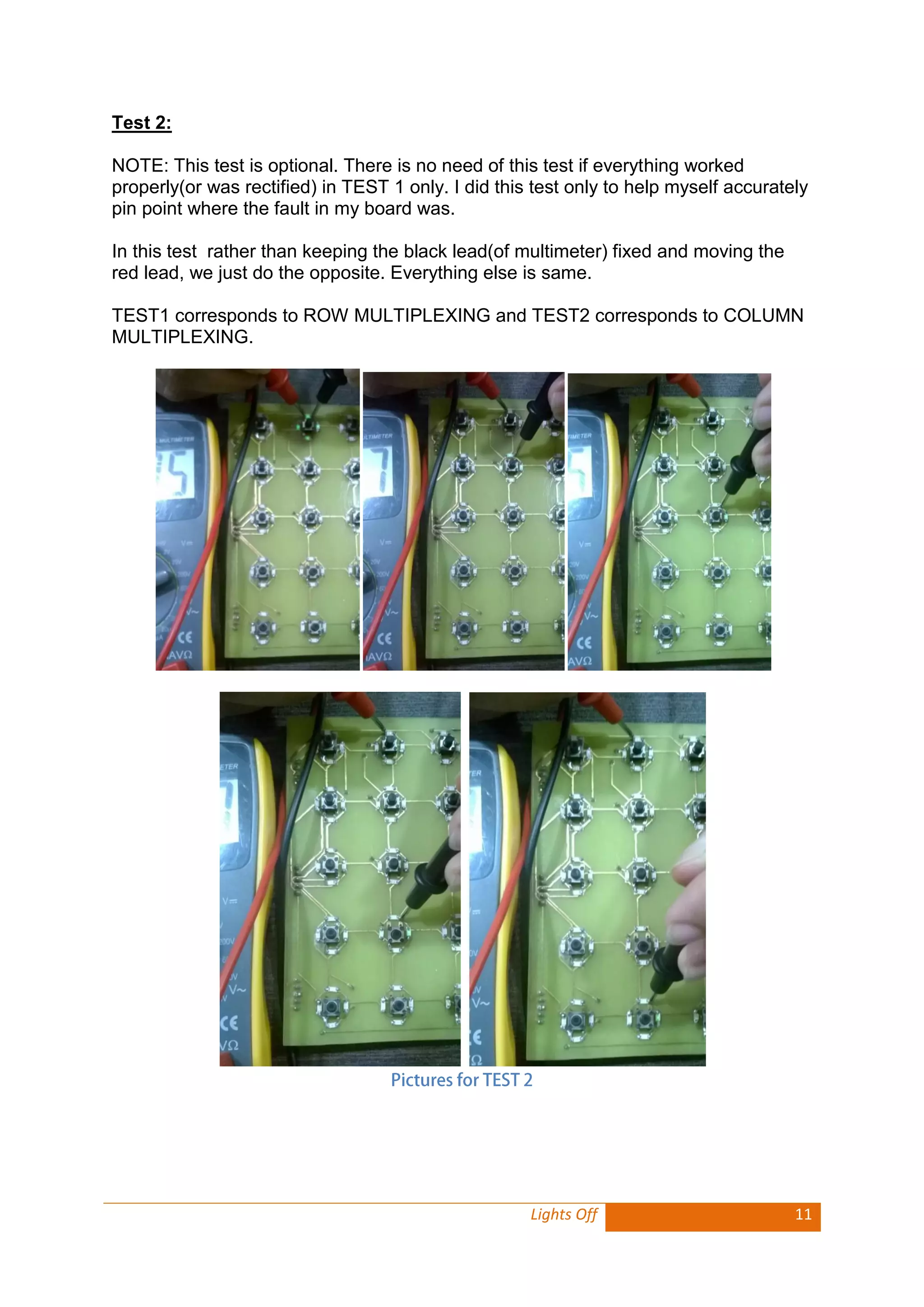 Lights Off 11 
Test 2: 
NOTE: This test is optional. There is no need of this test if everything worked properly(or was rectified) in TEST 1 only. I did this test only to help myself accurately pin point where the fault in my board was. 
In this test rather than keeping the black lead(of multimeter) fixed and moving the red lead, we just do the opposite. Everything else is same. 
TEST1 corresponds to ROW MULTIPLEXING and TEST2 corresponds to COLUMN MULTIPLEXING. 
 