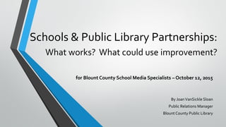 Schools & Public Library Partnerships:
What works? What could use improvement?
for Blount County School Media Specialists – October 12, 2015
By JoanVanSickle Sloan
Public Relations Manager
Blount County Public Library
 