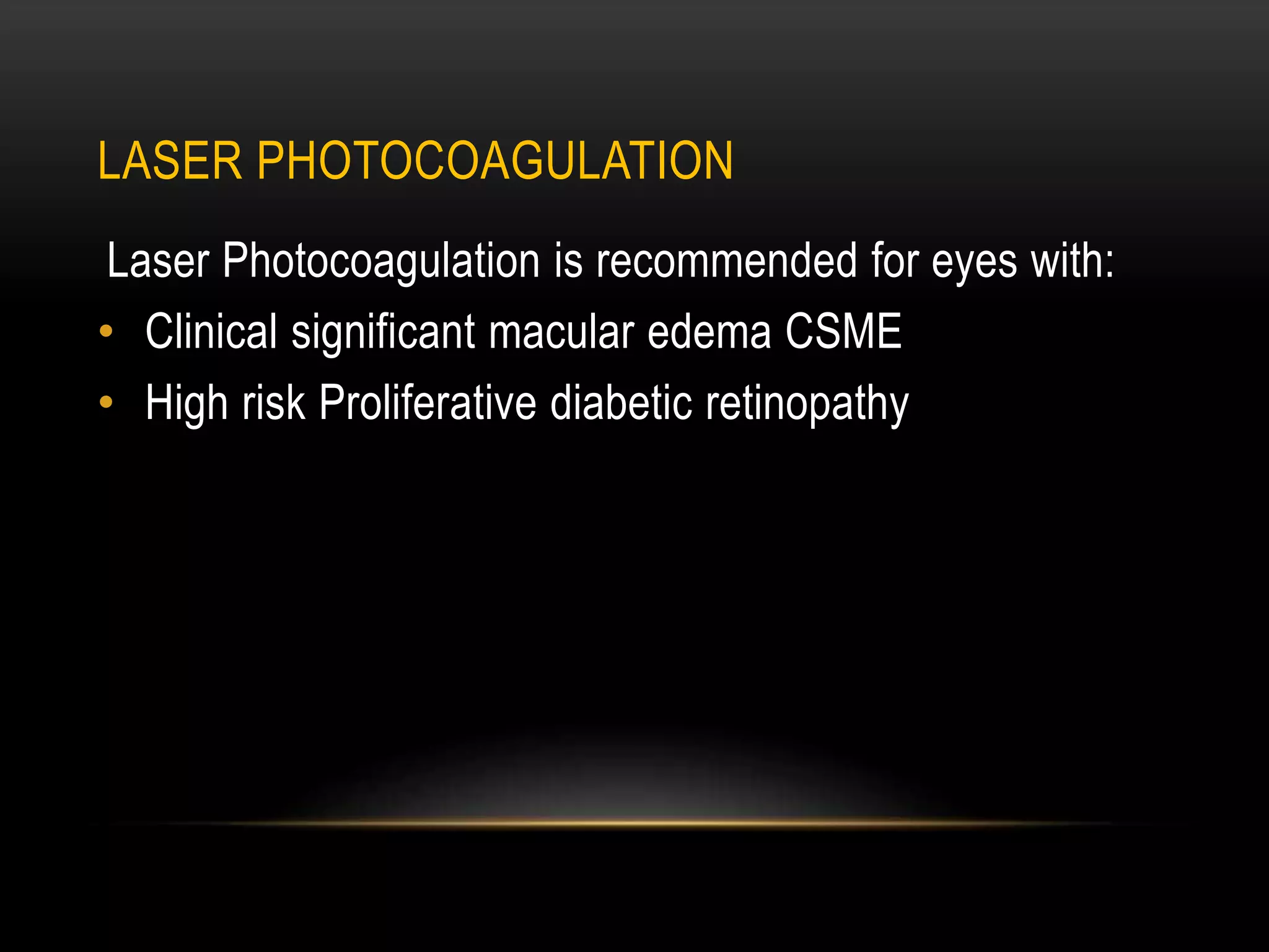 LASER PHOTOCOAGULATION
Laser Photocoagulation is recommended for eyes with:
• Clinical significant macular edema CSME
• High risk Proliferative diabetic retinopathy
 