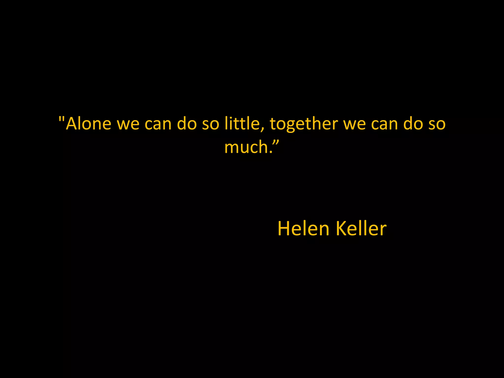 "Alone we can do so little, together we can do so
much.”
Helen Keller
 