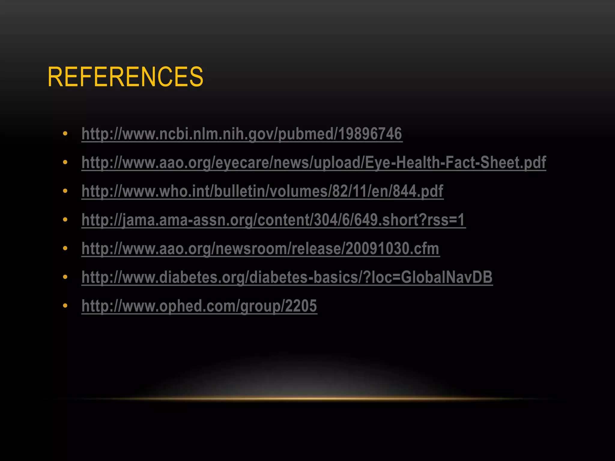 REFERENCES
• http://www.ncbi.nlm.nih.gov/pubmed/19896746
• http://www.aao.org/eyecare/news/upload/Eye-Health-Fact-Sheet.pdf
• http://www.who.int/bulletin/volumes/82/11/en/844.pdf
• http://jama.ama-assn.org/content/304/6/649.short?rss=1
• http://www.aao.org/newsroom/release/20091030.cfm
• http://www.diabetes.org/diabetes-basics/?loc=GlobalNavDB
• http://www.ophed.com/group/2205
 
