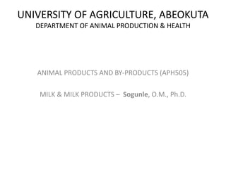 UNIVERSITY OF AGRICULTURE, ABEOKUTA
DEPARTMENT OF ANIMAL PRODUCTION & HEALTH
ANIMAL PRODUCTS AND BY-PRODUCTS (APH505)
MILK & MILK PRODUCTS – Sogunle, O.M., Ph.D.
 