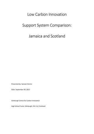 Low Carbon Innovation
Support System Comparison:
Jamaica and Scotland
Presented by: Sameer Simms
Date: September 04, 2015
Edinburgh Centre for Carbon Innovation
High School Yards, Edinburgh, EH1 1LZ, Scotland
 