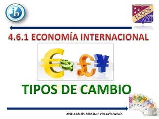 TIPOS DE CAMBIO
ECONOMÍA INTERNACIONAL   MSC.CARLOS MASSUH VILLAVICENCIO
TIPOS DE CAMBIO
 