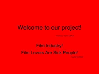 Welcome to our project!   Created by: I.Spirov & E.Koev  Film Industry! Film Lovers Are Sick People! Louise Lumiiere 