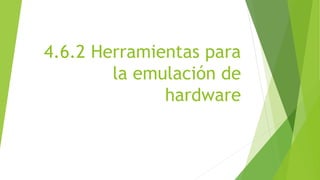 4.6.2 Herramientas para 
la emulación de 
hardware 
 