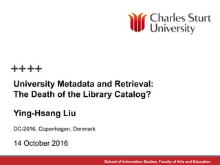 School of Information Studies, Faculty of Arts and Education
University Metadata and Retrieval:
The Death of the Library Catalog?
Ying-Hsang Liu
DC-2016, Copenhagen, Denmark
14 October 2016
 